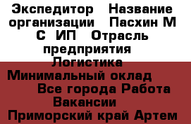 Экспедитор › Название организации ­ Пасхин М.С, ИП › Отрасль предприятия ­ Логистика › Минимальный оклад ­ 25 000 - Все города Работа » Вакансии   . Приморский край,Артем г.